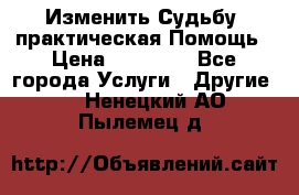 Изменить Судьбу, практическая Помощь › Цена ­ 15 000 - Все города Услуги » Другие   . Ненецкий АО,Пылемец д.